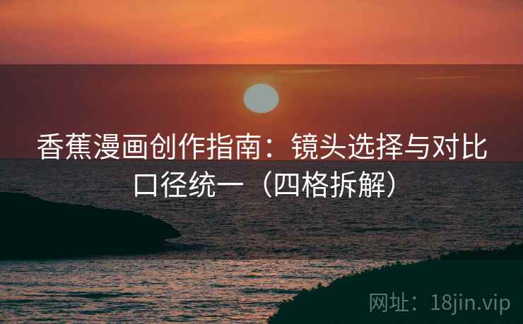 香蕉漫画创作指南：镜头选择与对比口径统一（四格拆解）