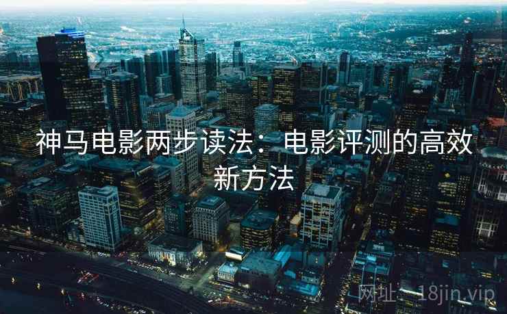 神马电影两步读法：电影评测的高效新方法