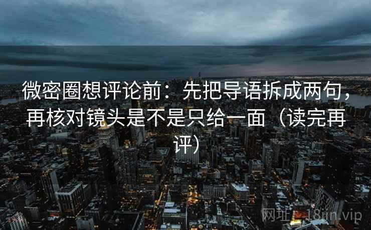 微密圈想评论前：先把导语拆成两句，再核对镜头是不是只给一面（读完再评）