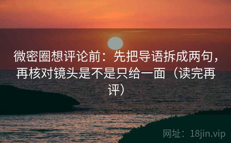 微密圈想评论前：先把导语拆成两句，再核对镜头是不是只给一面（读完再评）
