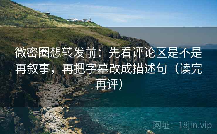 微密圈想转发前：先看评论区是不是再叙事，再把字幕改成描述句（读完再评）