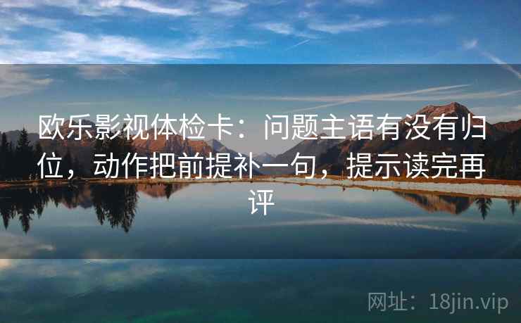 欧乐影视体检卡：问题主语有没有归位，动作把前提补一句，提示读完再评