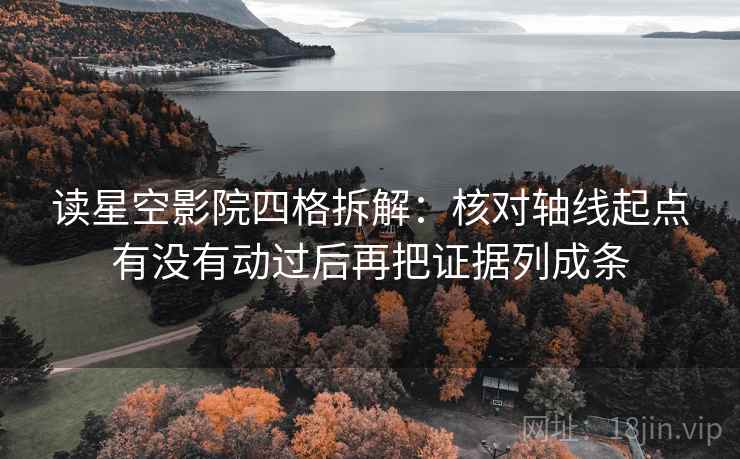 读星空影院四格拆解：核对轴线起点有没有动过后再把证据列成条