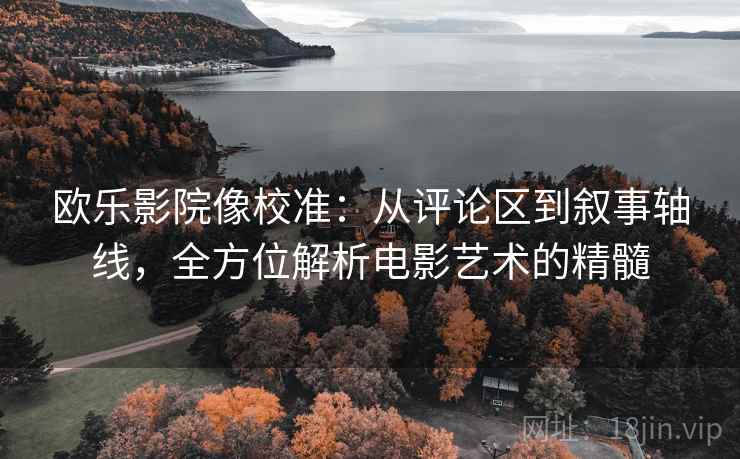 欧乐影院像校准：从评论区到叙事轴线，全方位解析电影艺术的精髓