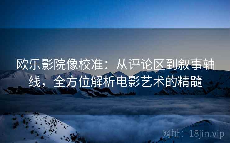 欧乐影院像校准：从评论区到叙事轴线，全方位解析电影艺术的精髓