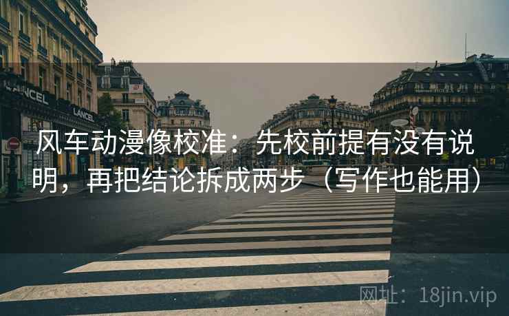 风车动漫像校准：先校前提有没有说明，再把结论拆成两步（写作也能用）