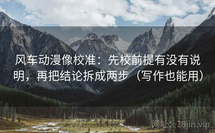 风车动漫像校准：先校前提有没有说明，再把结论拆成两步（写作也能用）