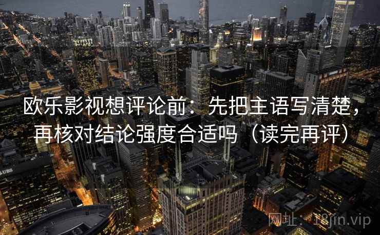 欧乐影视想评论前：先把主语写清楚，再核对结论强度合适吗（读完再评）