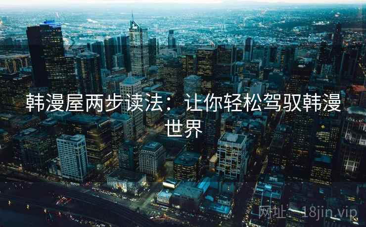 韩漫屋两步读法:让你轻松驾驭韩漫世界 韩漫屋两步读法:让你轻松驾驭韩漫世界