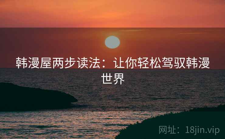 韩漫屋两步读法:让你轻松驾驭韩漫世界 韩漫屋两步读法:让你轻松驾驭韩漫世界