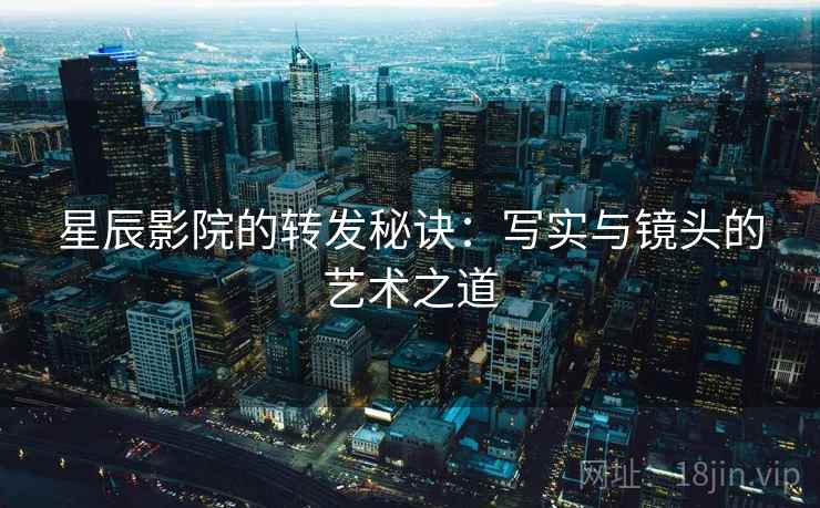 星辰影院的转发秘诀:写实与镜头的艺术之道 星辰影院的转发秘诀:写实与镜头的艺术之道