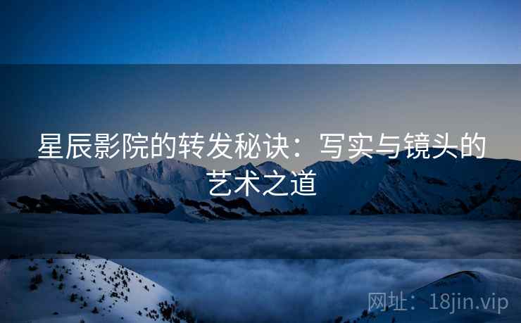 星辰影院的转发秘诀:写实与镜头的艺术之道 星辰影院的转发秘诀:写实与镜头的艺术之道