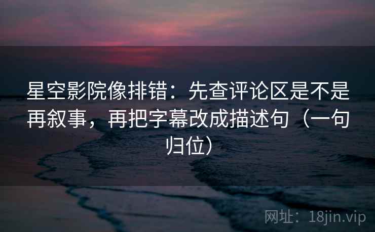 星空影院像排错：先查评论区是不是再叙事，再把字幕改成描述句（一句归位）