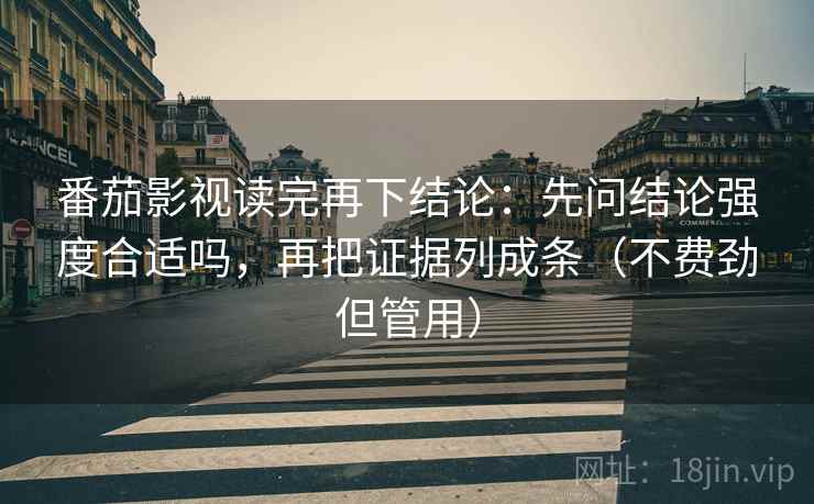 番茄影视读完再下结论：先问结论强度合适吗，再把证据列成条（不费劲但管用）