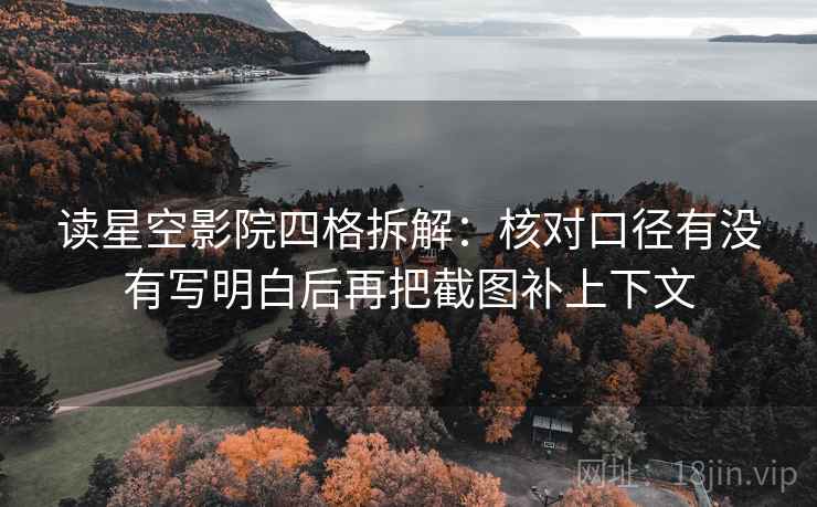 读星空影院四格拆解：核对口径有没有写明白后再把截图补上下文