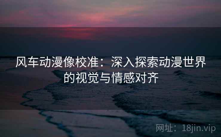 风车动漫像校准:深入探索动漫世界的视觉与情感对齐 风车动漫像校准:深入探索动漫世界的视觉与情感对齐
