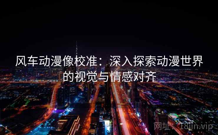风车动漫像校准:深入探索动漫世界的视觉与情感对齐 风车动漫像校准:深入探索动漫世界的视觉与情感对齐