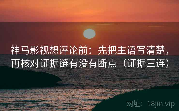 神马影视想评论前：先把主语写清楚，再核对证据链有没有断点（证据三连）