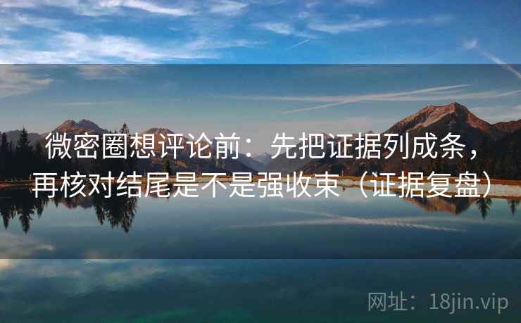 微密圈想评论前:先把证据列成条,再核对结尾是不是强收束(证据复盘) 微密圈想评论前:先把证据列成条,再核对结尾是不是强收束(证据复盘)