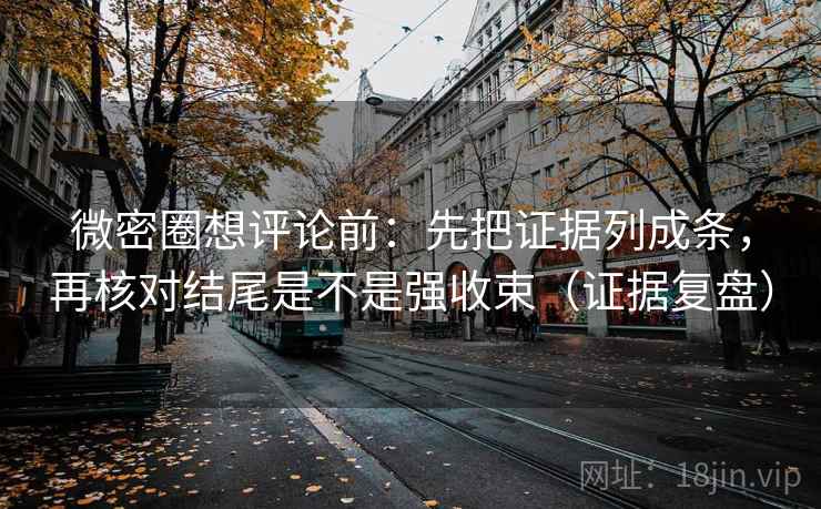 微密圈想评论前:先把证据列成条,再核对结尾是不是强收束(证据复盘) 微密圈想评论前:先把证据列成条,再核对结尾是不是强收束(证据复盘)