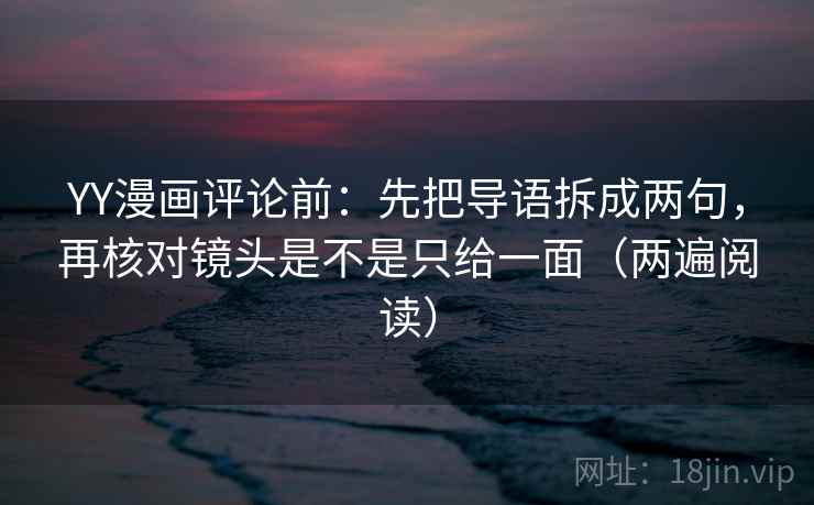 YY漫画评论前：先把导语拆成两句，再核对镜头是不是只给一面（两遍阅读）