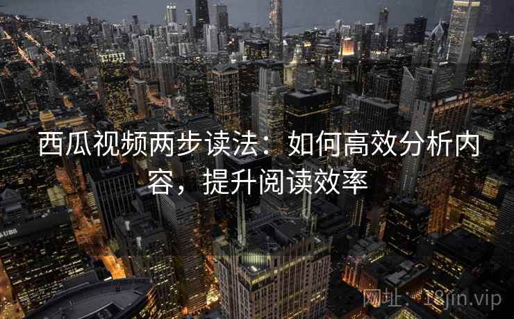 西瓜视频两步读法：如何高效分析内容，提升阅读效率