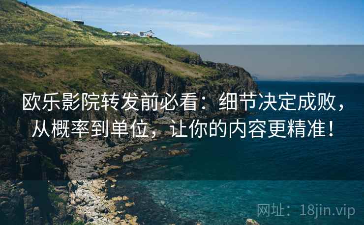 欧乐影院转发前必看：细节决定成败，从概率到单位，让你的内容更精准！