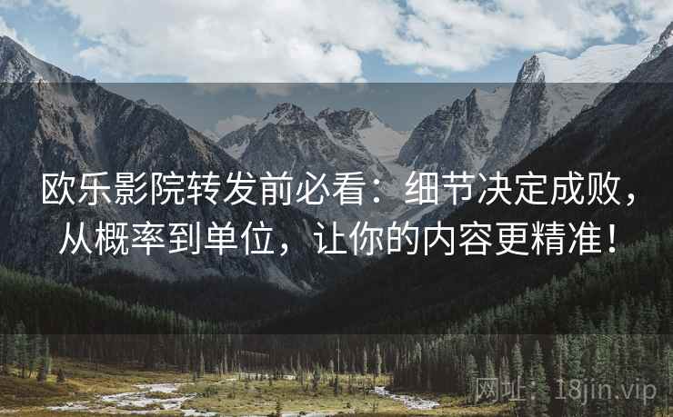 欧乐影院转发前必看：细节决定成败，从概率到单位，让你的内容更精准！