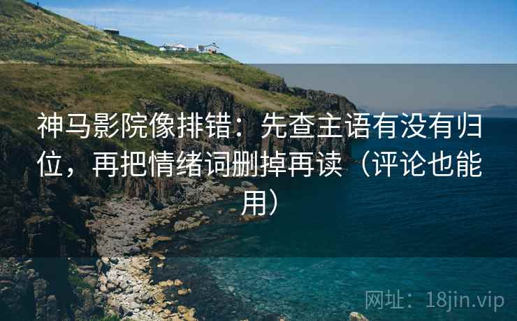 神马影院像排错：先查主语有没有归位，再把情绪词删掉再读（评论也能用）
