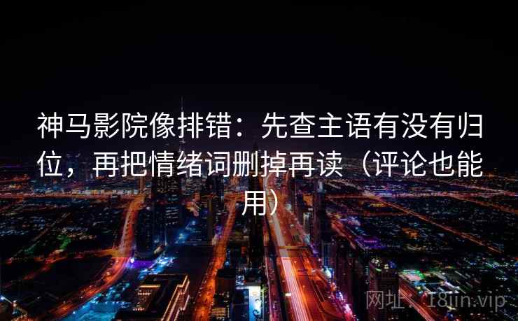 神马影院像排错：先查主语有没有归位，再把情绪词删掉再读（评论也能用）