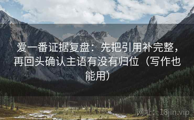 爱一番证据复盘：先把引用补完整，再回头确认主语有没有归位（写作也能用）