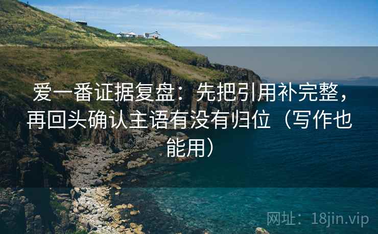 爱一番证据复盘：先把引用补完整，再回头确认主语有没有归位（写作也能用）