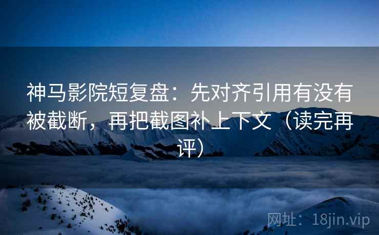神马影院短复盘：先对齐引用有没有被截断，再把截图补上下文（读完再评）