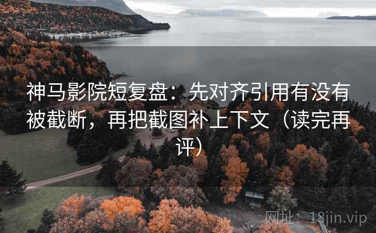 神马影院短复盘：先对齐引用有没有被截断，再把截图补上下文（读完再评）
