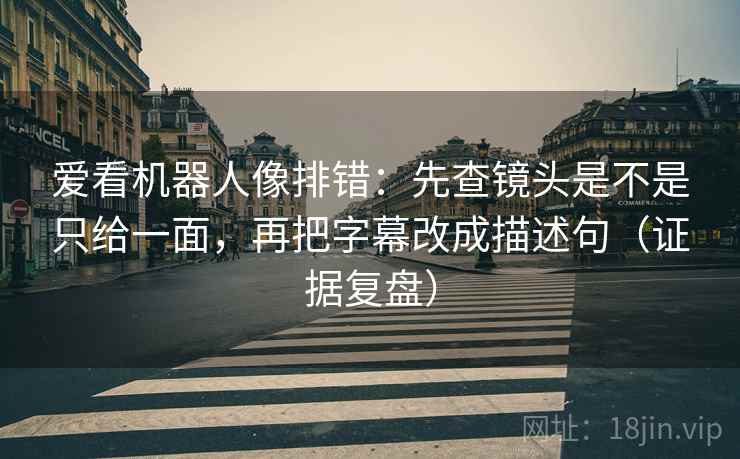 爱看机器人像排错：先查镜头是不是只给一面，再把字幕改成描述句（证据复盘）