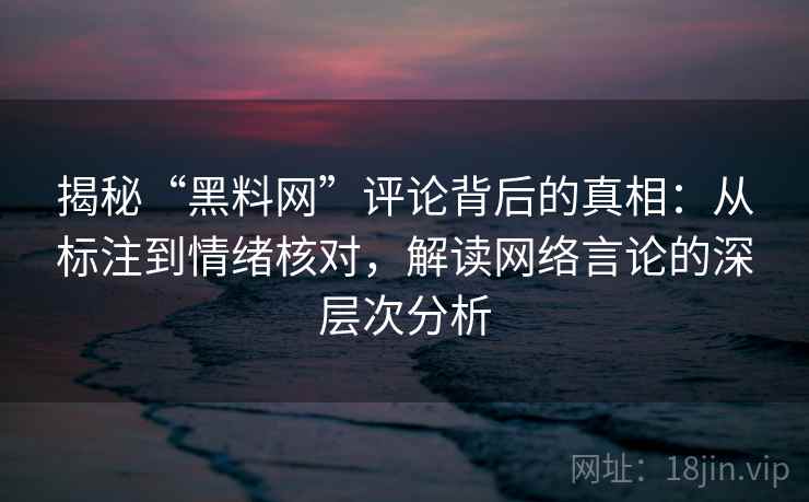 揭秘“黑料网”评论背后的真相：从标注到情绪核对，解读网络言论的深层次分析
