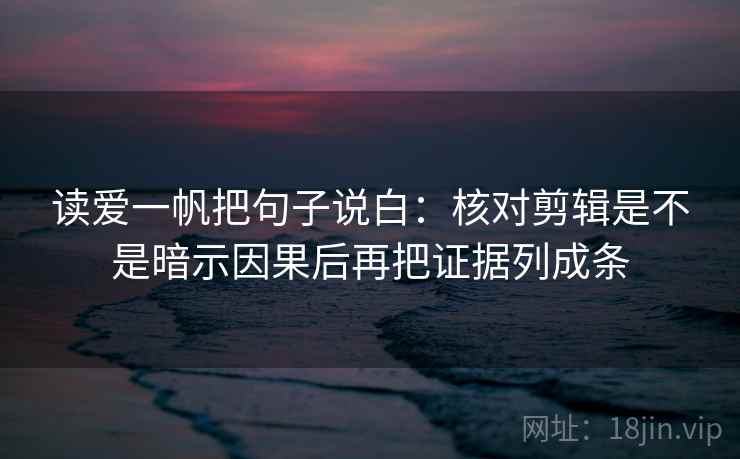 读爱一帆把句子说白:核对剪辑是不是暗示因果后再把证据列成条 读爱一帆把句子说白:核对剪辑是不是暗示因果后再把证据列成条