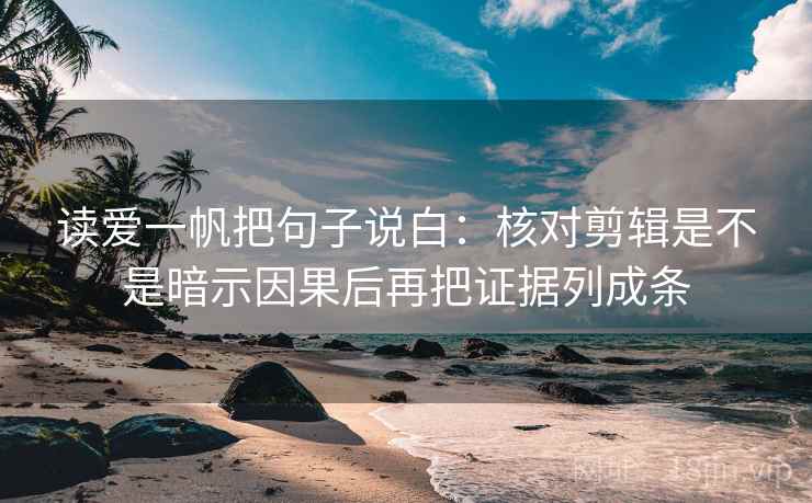 读爱一帆把句子说白:核对剪辑是不是暗示因果后再把证据列成条 读爱一帆把句子说白:核对剪辑是不是暗示因果后再把证据列成条