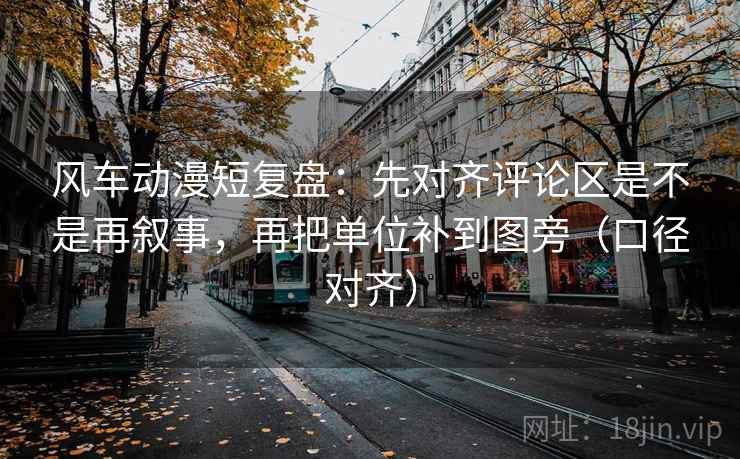 风车动漫短复盘：先对齐评论区是不是再叙事，再把单位补到图旁（口径对齐）