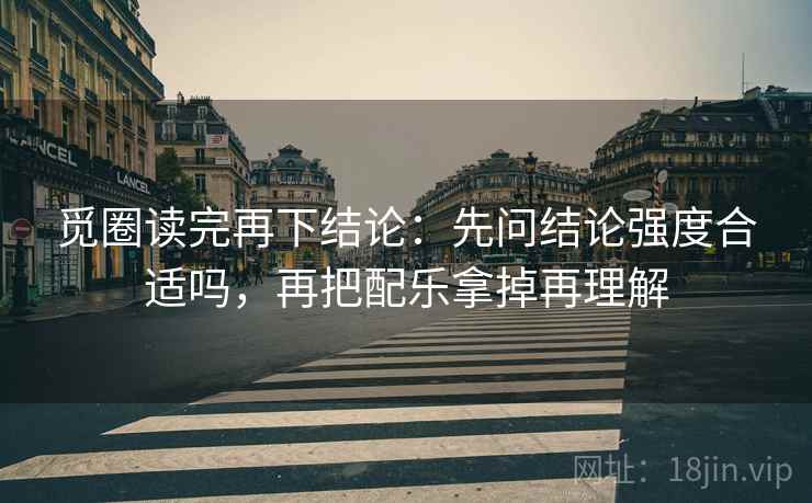 觅圈读完再下结论：先问结论强度合适吗，再把配乐拿掉再理解