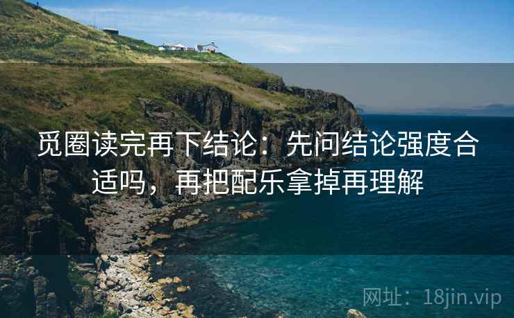 觅圈读完再下结论：先问结论强度合适吗，再把配乐拿掉再理解