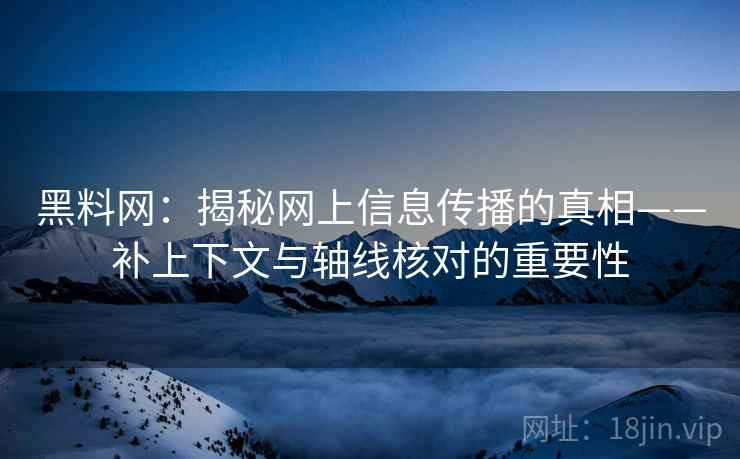 黑料网：揭秘网上信息传播的真相——补上下文与轴线核对的重要性