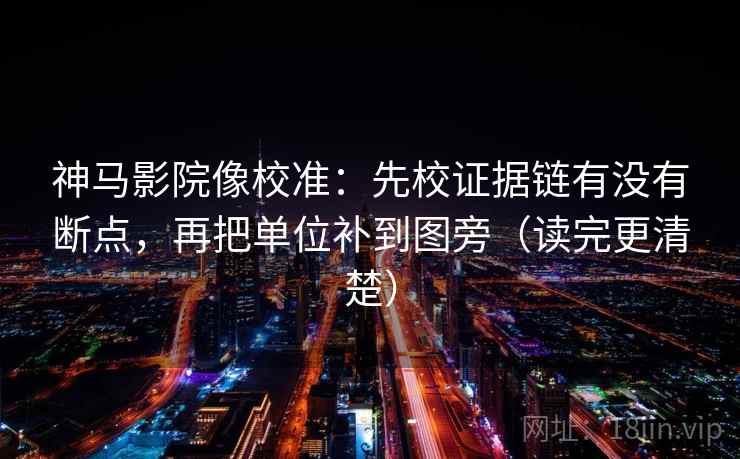 神马影院像校准:先校证据链有没有断点,再把单位补到图旁(读完更清楚) 神马影院像校准:先校证据链有没有断点,再把单位补到图旁(读完更清楚)