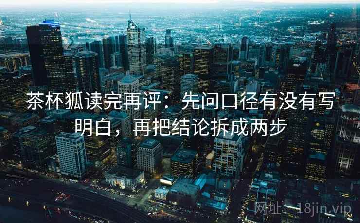 茶杯狐读完再评：先问口径有没有写明白，再把结论拆成两步
