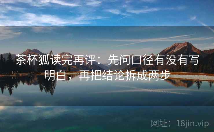茶杯狐读完再评：先问口径有没有写明白，再把结论拆成两步