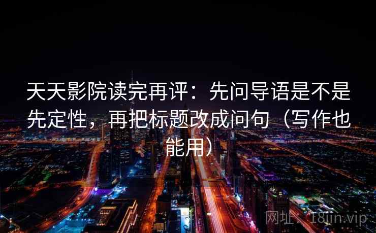 天天影院读完再评：先问导语是不是先定性，再把标题改成问句（写作也能用）