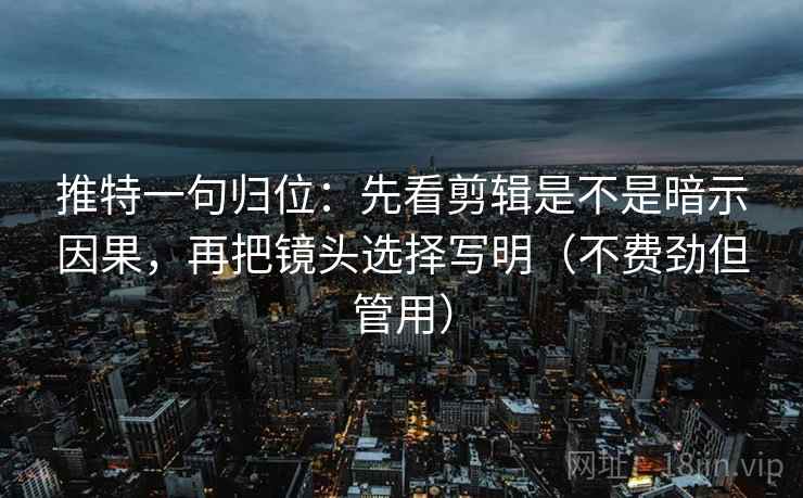 推特一句归位：先看剪辑是不是暗示因果，再把镜头选择写明（不费劲但管用）