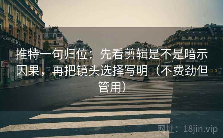 推特一句归位：先看剪辑是不是暗示因果，再把镜头选择写明（不费劲但管用）