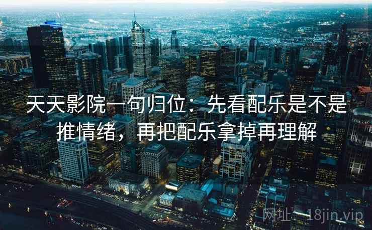天天影院一句归位：先看配乐是不是推情绪，再把配乐拿掉再理解