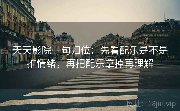 天天影院一句归位：先看配乐是不是推情绪，再把配乐拿掉再理解